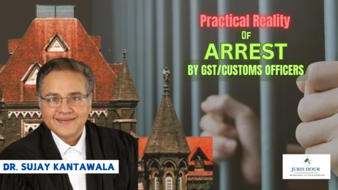 Practical Realities Of Arrest By GST & Customs Officers -By Dr. Sujay Kantawala