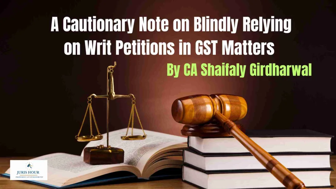 A Cautionary Note on Blindly Relying on Writ Petitions in GST Matters - By CA Shaifaly Girdharwal