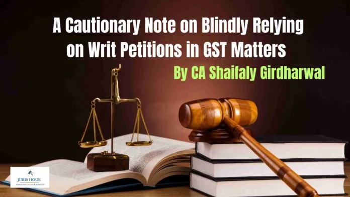 A Cautionary Note on Blindly Relying on Writ Petitions in GST Matters - By CA Shaifaly Girdharwal