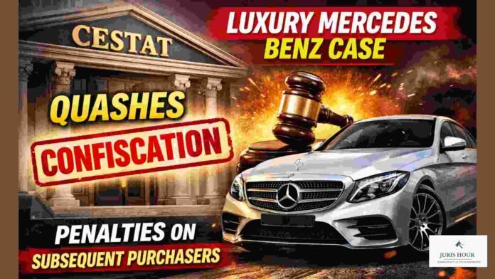 CESTAT Quashes Confiscation Of Luxury Mercedes Benz Car & Penalties Imposed On Subsequent Purchasers