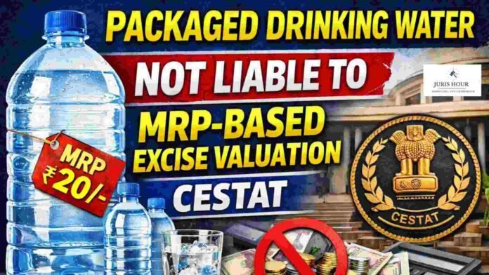 Packaged Drinking Water Not Liable to MRP-Based Excise Valuation: CESTAT