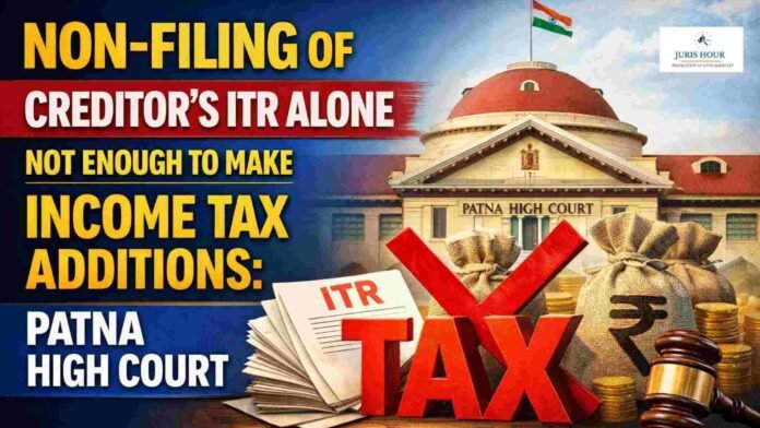 Non-Filing of Creditor’s ITR Alone Not Enough to Make Income Tax Additions: Patna High Court