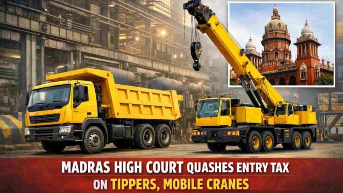 Vehicles Used Only Inside Factory Premises Not ‘Motor Vehicles’: Madras High Court Quashes Entry Tax on Tippers, Mobile Cranes