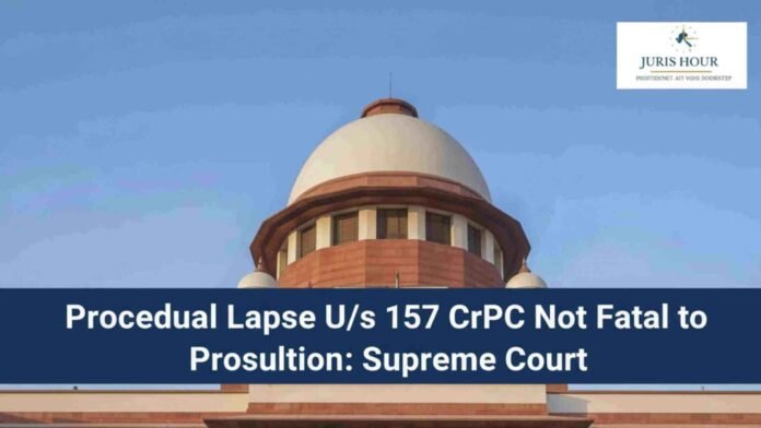 Procedural Lapse U/s 157 CrPC Not Fatal to Prosecution: Supreme Court