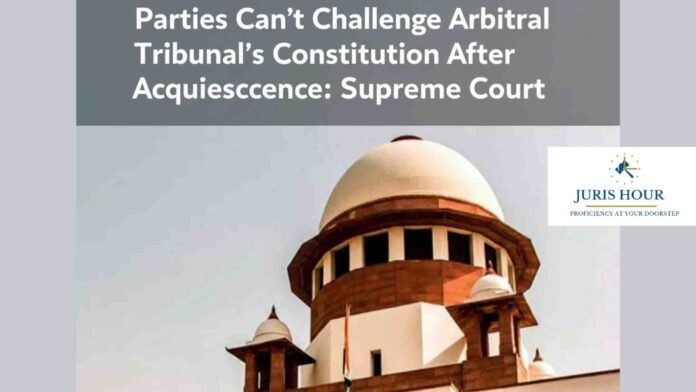 Parties Can’t Challenge Arbitral Tribunal’s Constitution After Acquiescence: Supreme Court