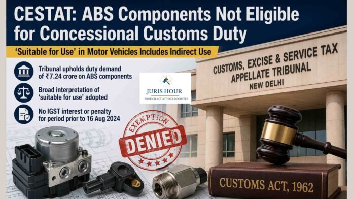 Customs Duty Exemption Denied on ABS Components: CESTAT Holds “Suitable for Use” Includes Indirect Use in Motor Vehicles; No IGST Interest/Penalty Pre-Aug 2024