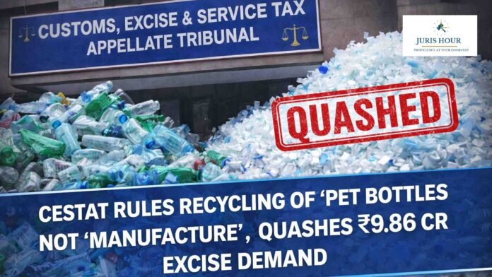 PET Bottle Recycling Doesn’t Amount to ‘Manufacture’:CESTAT Quashes Rs. 9.86 Crore Excise Demand
