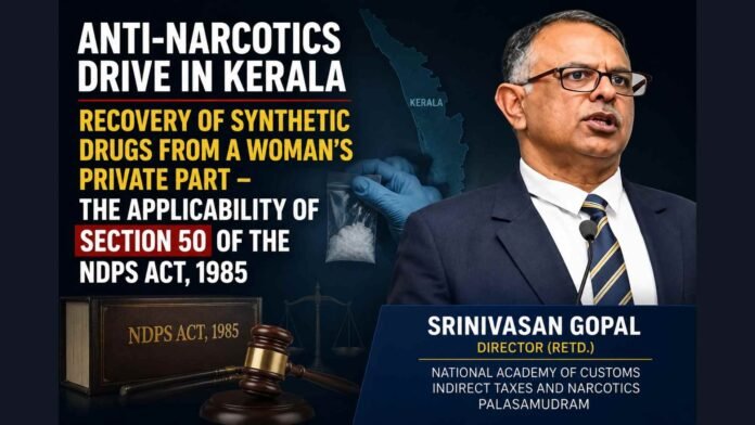 ANTI-NARCOTICS DRIVE IN KERALA – RECOVERY OF SYNTHETIC DRUGS FROM A WOMAN’S PRIVATE PART – THE APPLICABILITY OF SECTION 50 OF THE NDPS ACT, 1985