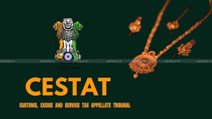 Uncorroborated Statements, Denial of Cross-Examination Can’t Sustain Customs Action: CESTAT Quashes Gold Jewellery Confiscation