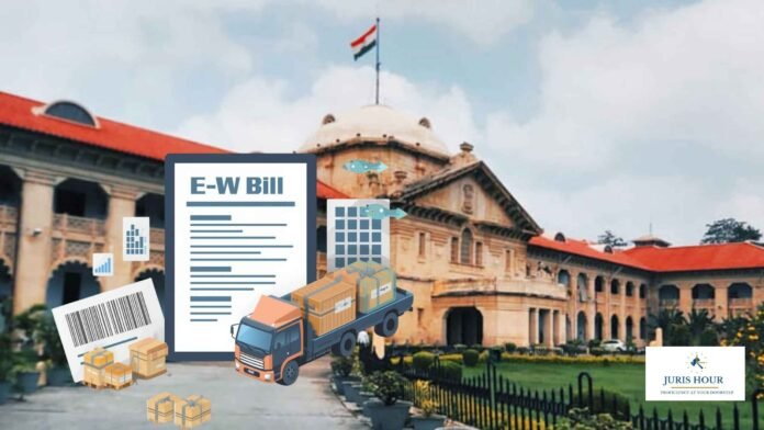 GST Dept. Can’t Ignore E-Way Bill, Tax Invoice and Bilty Produced by Goods Owner: Allahabad High Court Quashes Rs. 18.15 Lakh Penalty